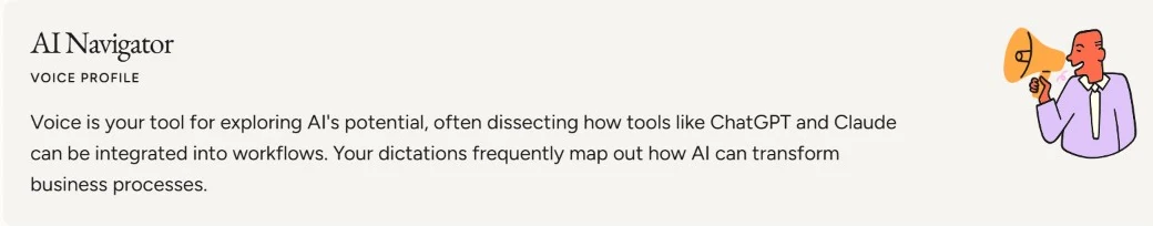 Voice profile generated by a dictation app: AI Navigator. Voice is your tool for exploring AI's potential, often dissecting how tools like ChatGPT and Claude can be integrated into workflows. Your dictations frequently map out how AI can transform business processes.